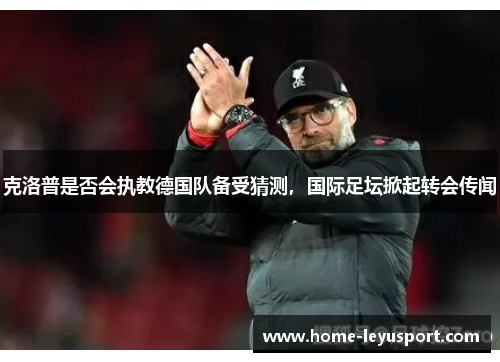 克洛普是否会执教德国队备受猜测，国际足坛掀起转会传闻