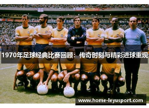 1970年足球经典比赛回顾：传奇时刻与精彩进球重现