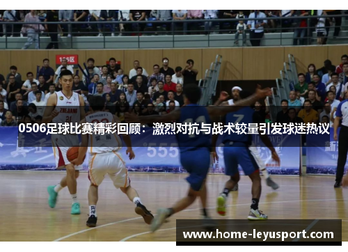 0506足球比赛精彩回顾：激烈对抗与战术较量引发球迷热议
