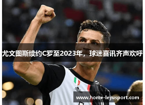 尤文图斯续约C罗至2023年，球迷喜讯齐声欢呼