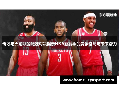 奇才与火箭队的激烈对决揭示NBA新赛季的竞争格局与未来潜力
