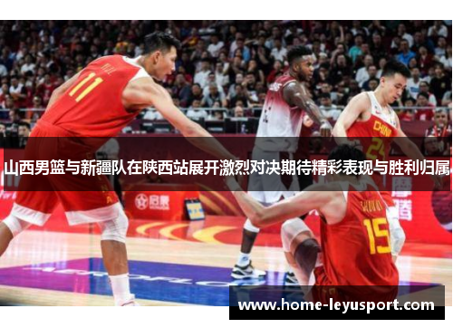 山西男篮与新疆队在陕西站展开激烈对决期待精彩表现与胜利归属
