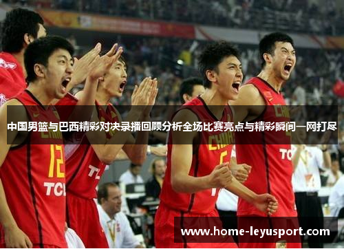中国男篮与巴西精彩对决录播回顾分析全场比赛亮点与精彩瞬间一网打尽